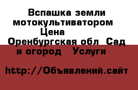 Вспашка земли мотокультиватором › Цена ­ 400 - Оренбургская обл. Сад и огород » Услуги   